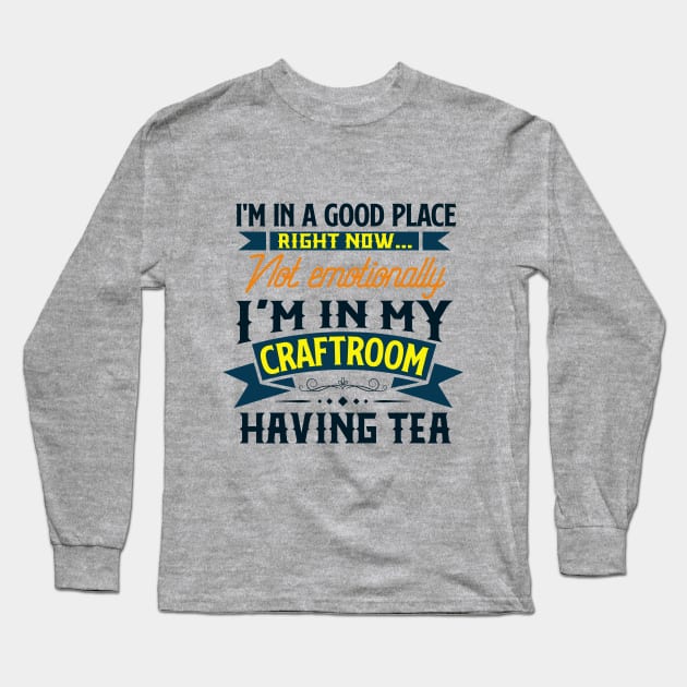 I'm in a good place right now, not emotionally, I'm in my craft room having tea Long Sleeve T-Shirt by Craft Tea Wonders